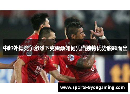 中超外援竞争激烈下克雷桑如何凭借独特优势脱颖而出