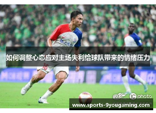 如何调整心态应对主场失利给球队带来的情绪压力