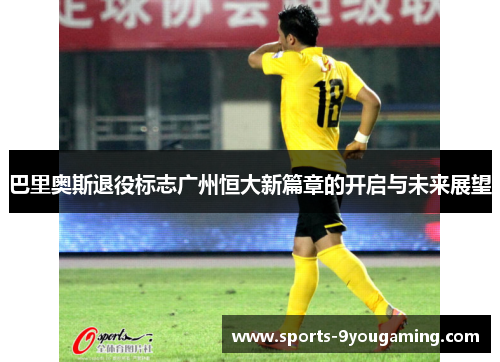 巴里奥斯退役标志广州恒大新篇章的开启与未来展望