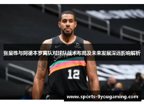 张呈栋与阿德本罗离队对球队战术布局及未来发展深远影响解析