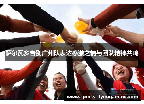 萨尔瓦多告别广州队表达感激之情与团队精神共鸣