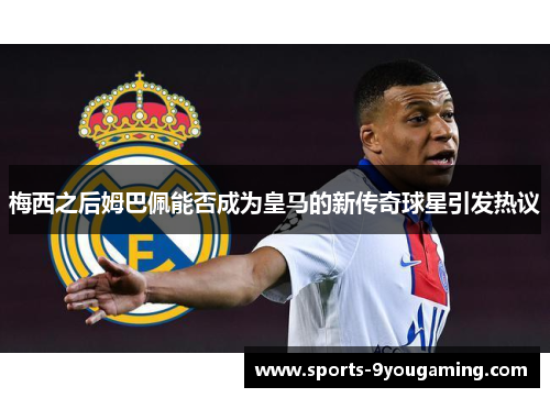 梅西之后姆巴佩能否成为皇马的新传奇球星引发热议