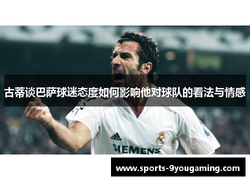 古蒂谈巴萨球迷态度如何影响他对球队的看法与情感 古蒂谈巴萨球迷态度如何影响他对球队的看法与情感