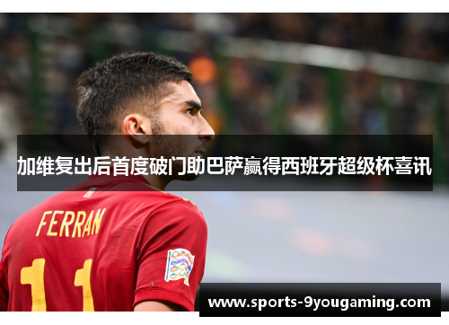 加维复出后首度破门助巴萨赢得西班牙超级杯喜讯 加维复出后首度破门助巴萨赢得西班牙超级杯喜讯