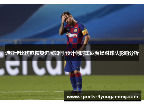 迪亚卡比伤愈恢复进展如何 预计何时重返赛场对球队影响分析 迪亚卡比伤愈恢复进展如何 预计何时重返赛场对球队影响分析
