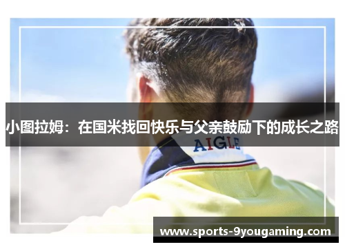 小图拉姆：在国米找回快乐与父亲鼓励下的成长之路