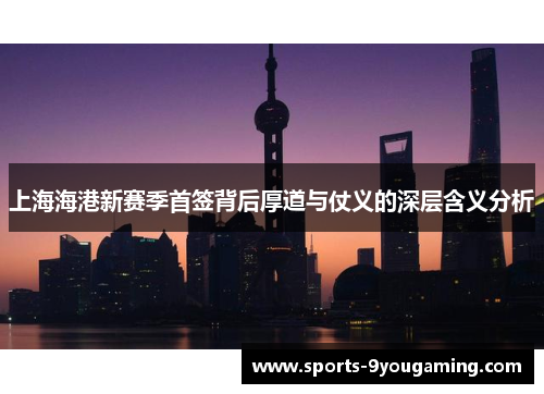 上海海港新赛季首签背后厚道与仗义的深层含义分析