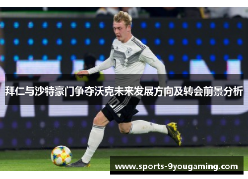 拜仁与沙特豪门争夺沃克未来发展方向及转会前景分析