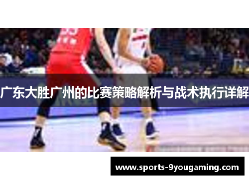 广东大胜广州的比赛策略解析与战术执行详解