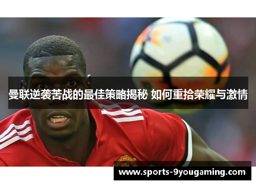 曼联逆袭苦战的最佳策略揭秘 如何重拾荣耀与激情