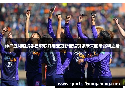 神户胜利船携手日职联开启亚冠新征程引领未来国际赛场之路 神户胜利船携手日职联开启亚冠新征程引领未来国际赛场之路