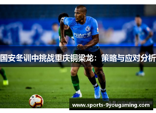国安冬训中挑战重庆铜梁龙:策略与应对分析 国安冬训中挑战重庆铜梁龙:策略与应对分析