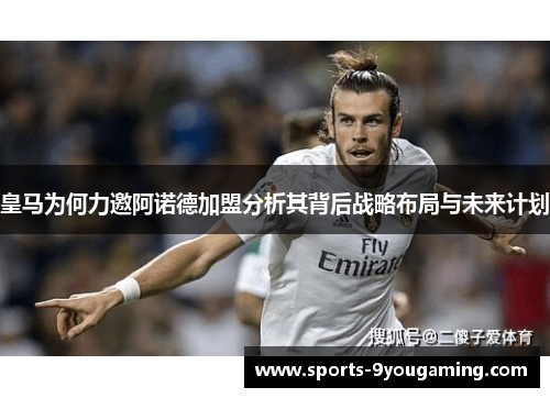 皇马为何力邀阿诺德加盟分析其背后战略布局与未来计划