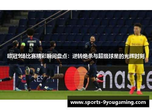 欧冠9场比赛精彩瞬间盘点：逆转绝杀与超级球星的光辉时刻