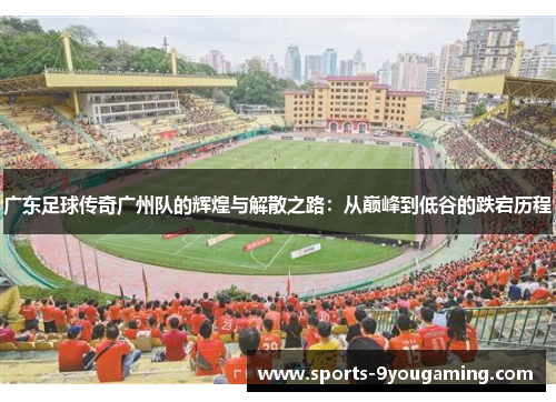 广东足球传奇广州队的辉煌与解散之路：从巅峰到低谷的跌宕历程