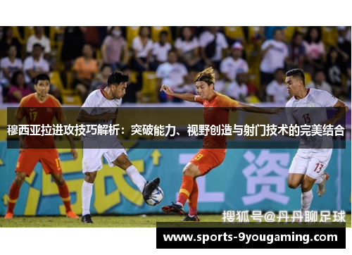 穆西亚拉进攻技巧解析：突破能力、视野创造与射门技术的完美结合