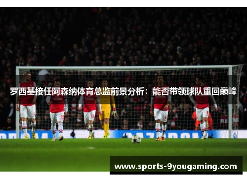 罗西基接任阿森纳体育总监前景分析：能否带领球队重回巅峰