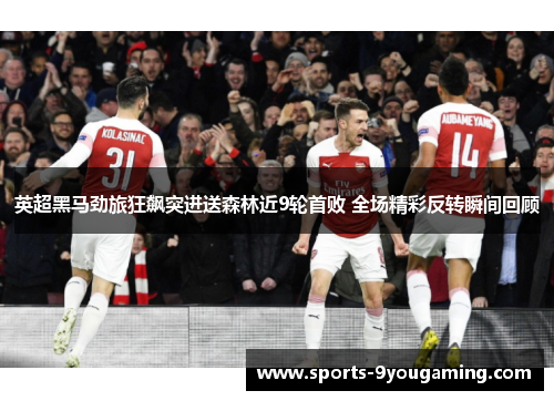 英超黑马劲旅狂飙突进送森林近9轮首败 全场精彩反转瞬间回顾