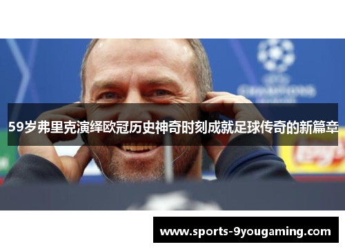59岁弗里克演绎欧冠历史神奇时刻成就足球传奇的新篇章 59岁弗里克演绎欧冠历史神奇时刻成就足球传奇的新篇章