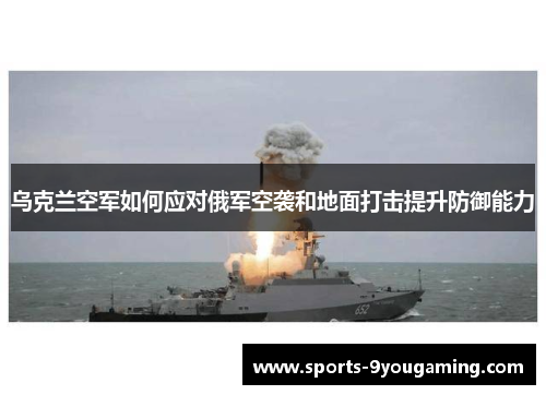 乌克兰空军如何应对俄军空袭和地面打击提升防御能力