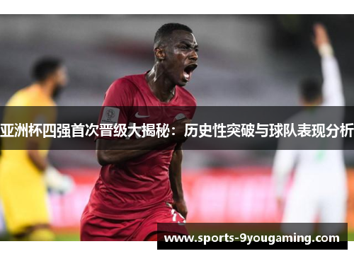 亚洲杯四强首次晋级大揭秘：历史性突破与球队表现分析