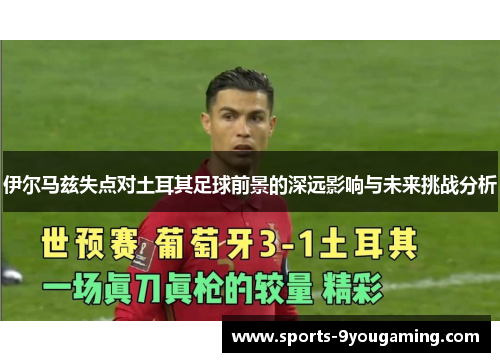 伊尔马兹失点对土耳其足球前景的深远影响与未来挑战分析