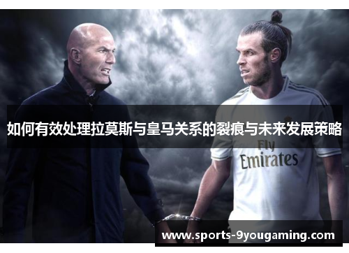 如何有效处理拉莫斯与皇马关系的裂痕与未来发展策略