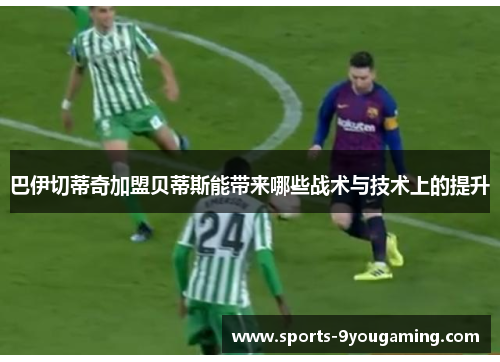 巴伊切蒂奇加盟贝蒂斯能带来哪些战术与技术上的提升 巴伊切蒂奇加盟贝蒂斯能带来哪些战术与技术上的提升