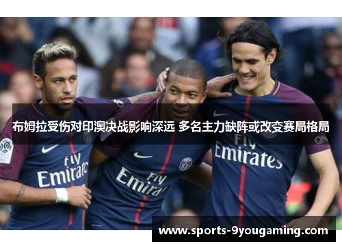 布姆拉受伤对印澳决战影响深远 多名主力缺阵或改变赛局格局 布姆拉受伤对印澳决战影响深远 多名主力缺阵或改变赛局格局
