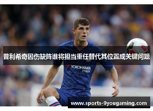 普利希奇因伤缺阵谁将担当重任替代其位置成关键问题