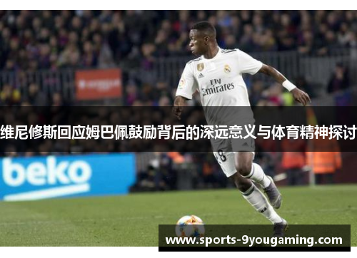 维尼修斯回应姆巴佩鼓励背后的深远意义与体育精神探讨