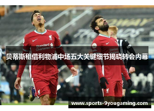 贝蒂斯租借利物浦中场五大关键细节揭晓转会内幕 贝蒂斯租借利物浦中场五大关键细节揭晓转会内幕
