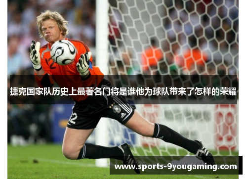 捷克国家队历史上最著名门将是谁他为球队带来了怎样的荣耀 捷克国家队历史上最著名门将是谁他为球队带来了怎样的荣耀