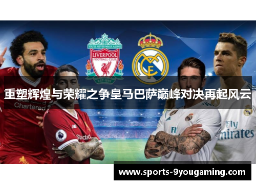 重塑辉煌与荣耀之争皇马巴萨巅峰对决再起风云