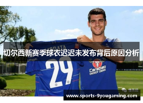 切尔西新赛季球衣迟迟未发布背后原因分析