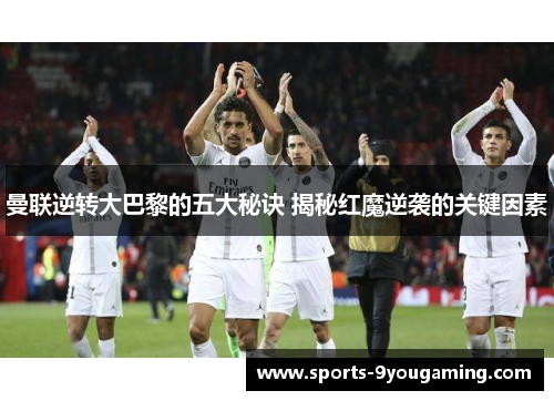 曼联逆转大巴黎的五大秘诀 揭秘红魔逆袭的关键因素