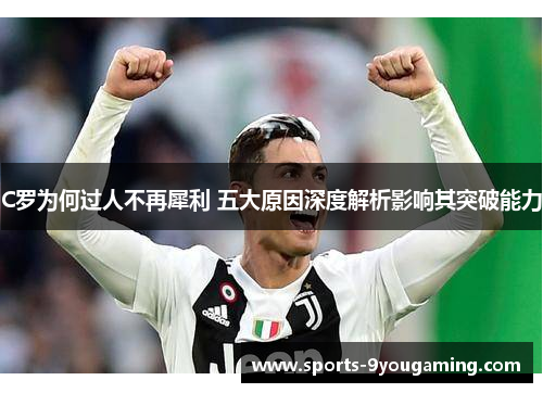 C罗为何过人不再犀利 五大原因深度解析影响其突破能力