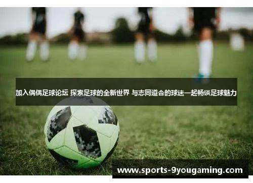 加入偶偶足球论坛 探索足球的全新世界 与志同道合的球迷一起畅谈足球魅力