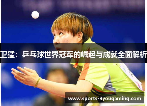 卫猛：乒乓球世界冠军的崛起与成就全面解析