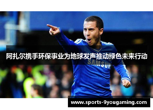 阿扎尔携手环保事业为地球发声推动绿色未来行动