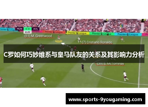 C罗如何巧妙维系与皇马队友的关系及其影响力分析