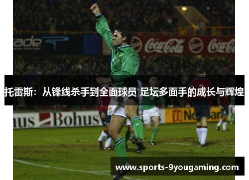 托雷斯：从锋线杀手到全面球员 足坛多面手的成长与辉煌