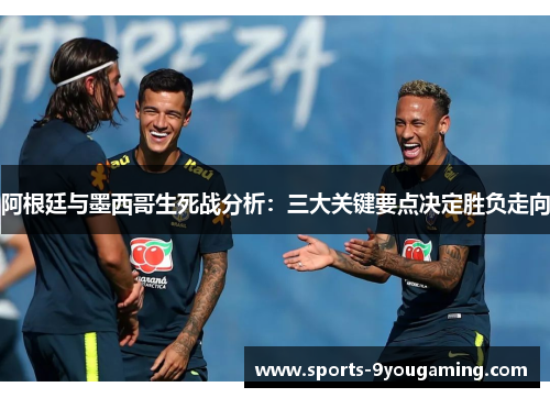 阿根廷与墨西哥生死战分析:三大关键要点决定胜负走向 阿根廷与墨西哥生死战分析:三大关键要点决定胜负走向