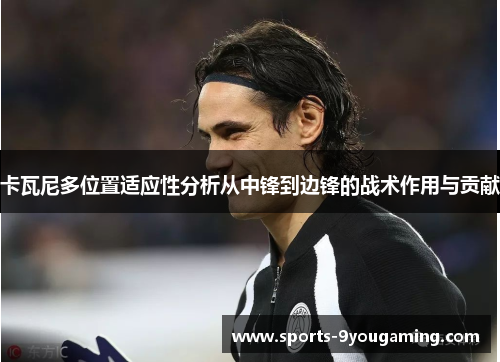 卡瓦尼多位置适应性分析从中锋到边锋的战术作用与贡献 卡瓦尼多位置适应性分析从中锋到边锋的战术作用与贡献