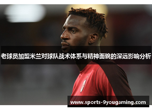 老球员加盟米兰对球队战术体系与精神面貌的深远影响分析