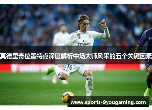 莫德里奇位置特点深度解析中场大师风采的五个关键因素 莫德里奇位置特点深度解析中场大师风采的五个关键因素