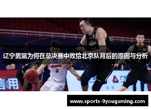辽宁男篮为何在总决赛中败给北京队背后的原因与分析