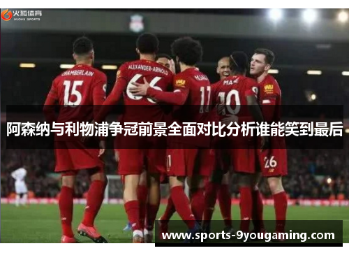 阿森纳与利物浦争冠前景全面对比分析谁能笑到最后
