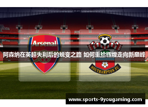阿森纳在英超失利后的蜕变之路 如何重拾辉煌走向新巅峰 阿森纳在英超失利后的蜕变之路 如何重拾辉煌走向新巅峰