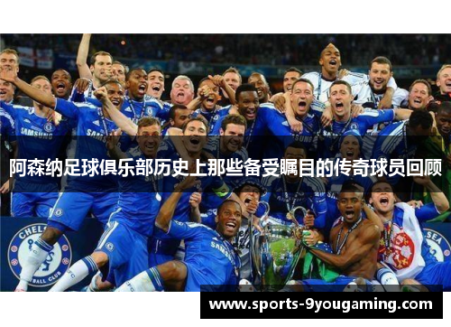阿森纳足球俱乐部历史上那些备受瞩目的传奇球员回顾